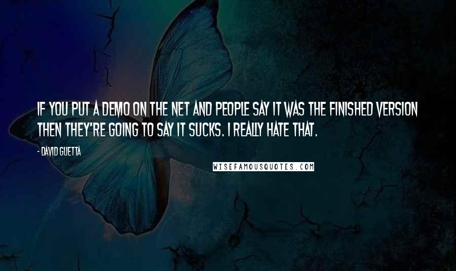 David Guetta quotes: If you put a demo on the net and people say it was the finished version then they're going to say it sucks. I really hate that. David Guetta quotes: If you put a demo on the net and people say it was the finished version then they're going to say it sucks. I really hate that.
