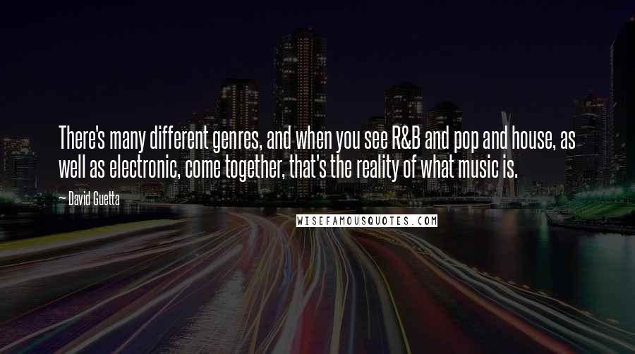 David Guetta quotes: There's many different genres, and when you see R&B and pop and house, as well as electronic, come together, that's the reality of what music is. David Guetta quotes: There's many different genres, and when you see R&B and pop and house, as well as electronic, come together, that's the reality of what music is.
