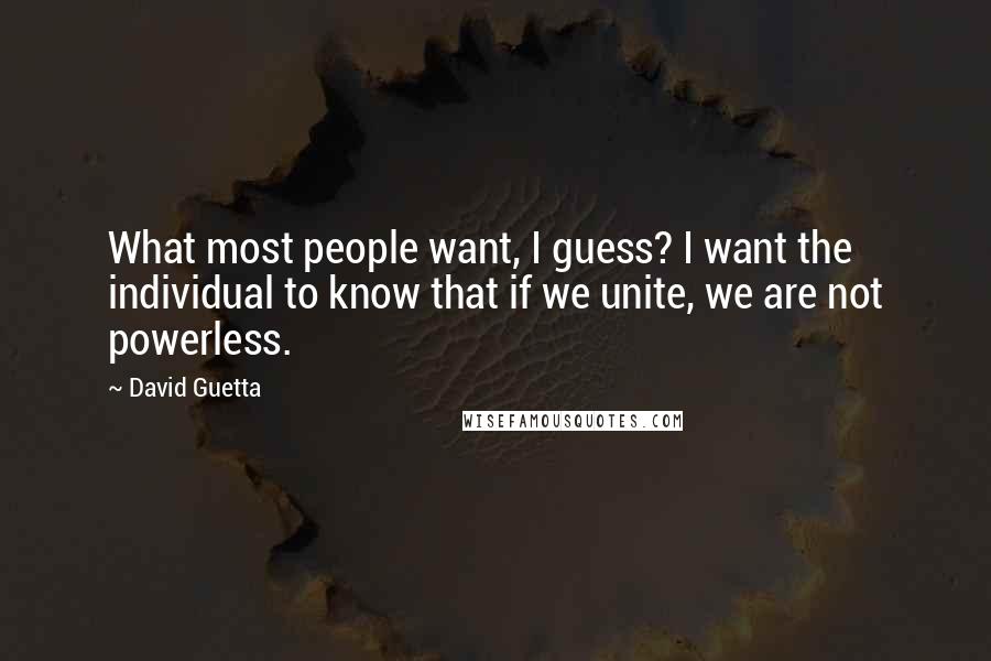 David Guetta quotes: What most people want, I guess? I want the individual to know that if we unite, we are not powerless. David Guetta quotes: What most people want, I guess? I want the individual to know that if we unite, we are not powerless.