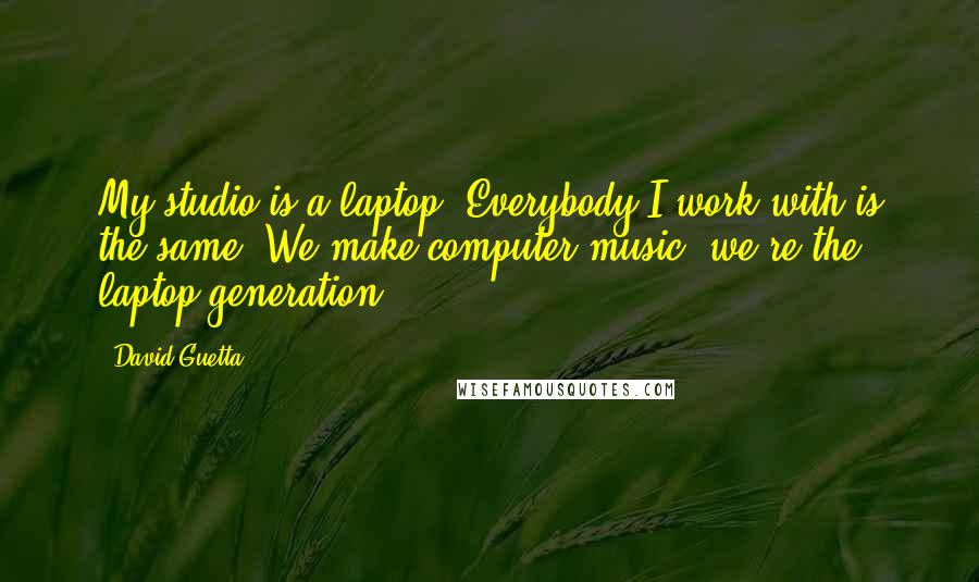 David Guetta quotes: My studio is a laptop. Everybody I work with is the same. We make computer music, we're the laptop generation. David Guetta quotes: My studio is a laptop. Everybody I work with is the same. We make computer music, we're the laptop generation.