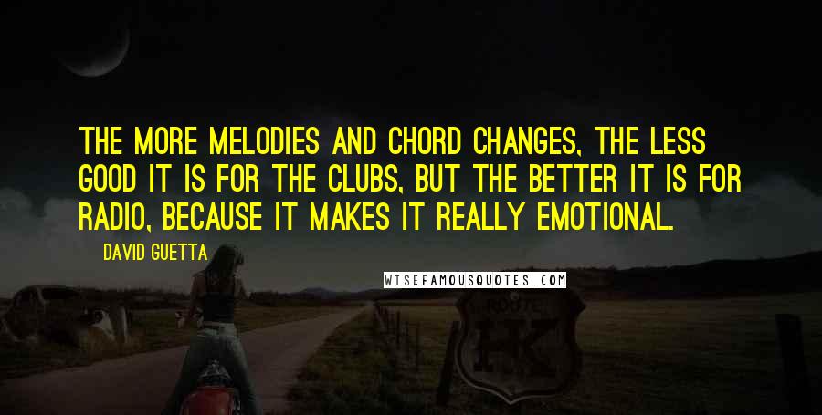 David Guetta quotes: The more melodies and chord changes, the less good it is for the clubs, but the better it is for radio, because it makes it really emotional. David Guetta quotes: The more melodies and chord changes, the less good it is for the clubs, but the better it is for radio, because it makes it really emotional.