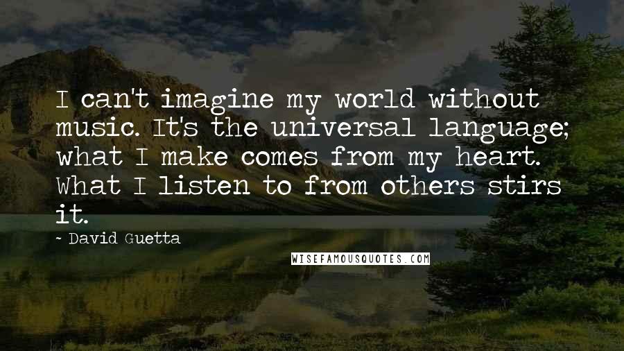 David Guetta quotes: I can't imagine my world without music. It's the universal language; what I make comes from my heart. What I listen to from others stirs it. David Guetta quotes: I can't imagine my world without music. It's the universal language; what I make comes from my heart. What I listen to from others stirs it.