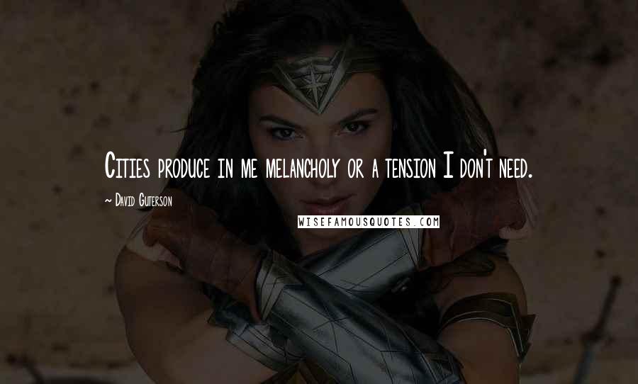 David Guterson quotes: Cities produce in me melancholy or a tension I don't need.