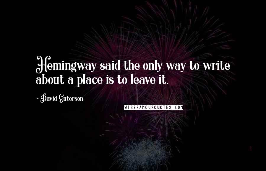 David Guterson quotes: Hemingway said the only way to write about a place is to leave it.