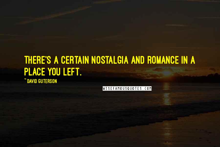 David Guterson quotes: There's a certain nostalgia and romance in a place you left.
