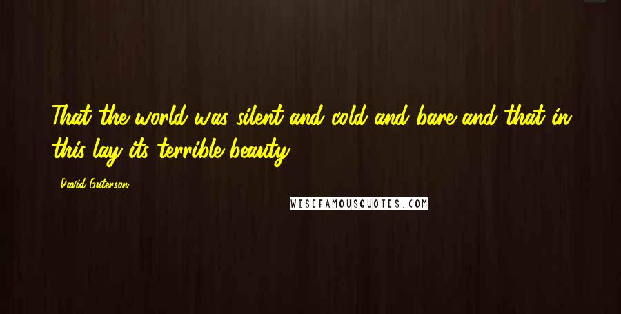 David Guterson quotes: That the world was silent and cold and bare and that in this lay its terrible beauty