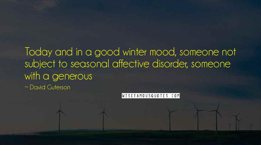 David Guterson quotes: Today and in a good winter mood, someone not subject to seasonal affective disorder, someone with a generous