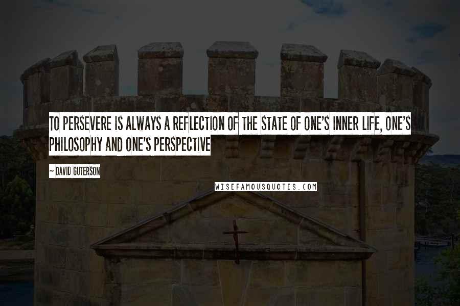 David Guterson quotes: To persevere is always a reflection of the state of one's inner life, one's philosophy and one's perspective