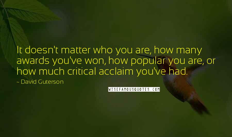 David Guterson quotes: It doesn't matter who you are, how many awards you've won, how popular you are, or how much critical acclaim you've had.