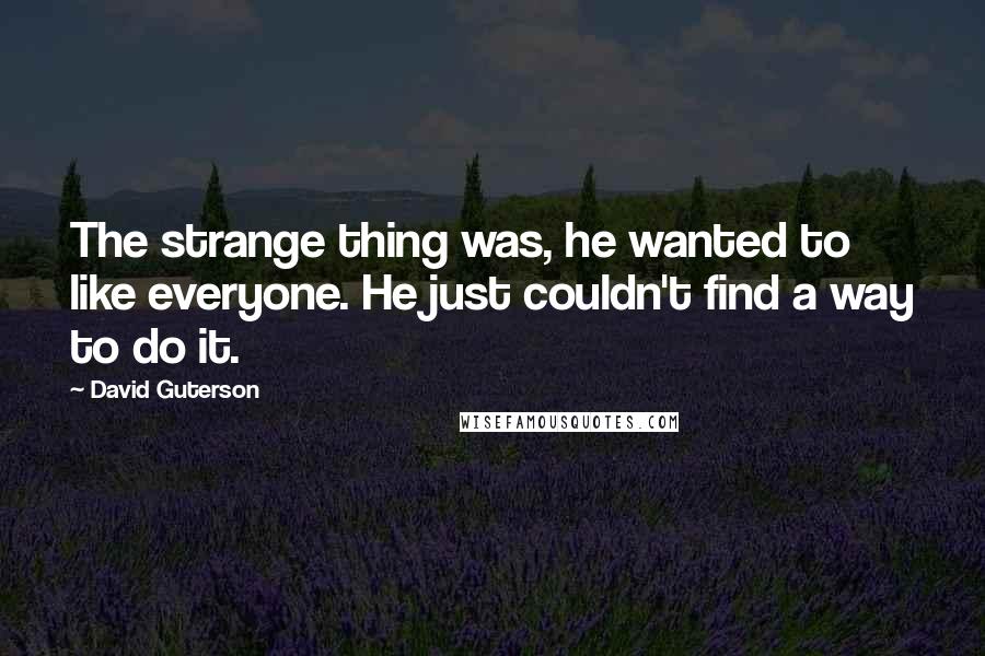 David Guterson quotes: The strange thing was, he wanted to like everyone. He just couldn't find a way to do it.