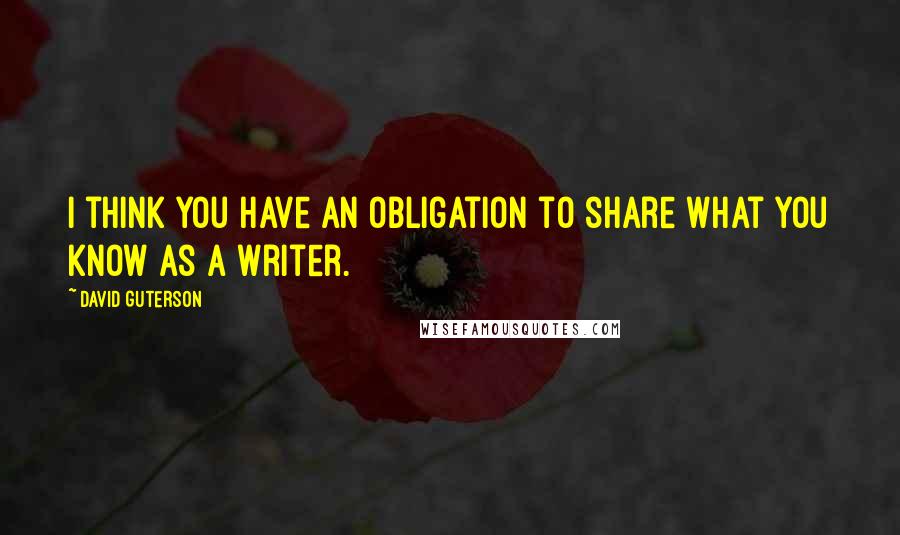 David Guterson quotes: I think you have an obligation to share what you know as a writer.