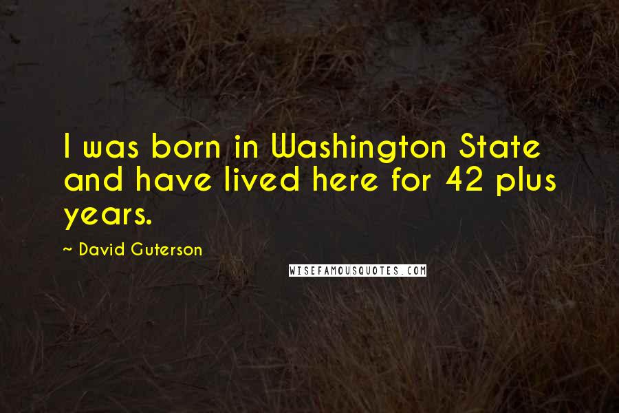 David Guterson quotes: I was born in Washington State and have lived here for 42 plus years.