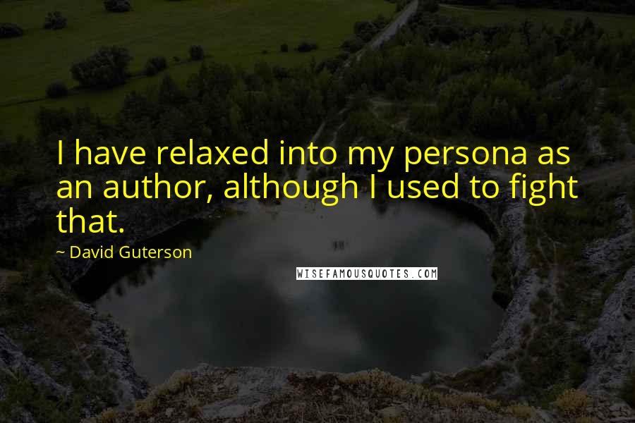 David Guterson quotes: I have relaxed into my persona as an author, although I used to fight that.