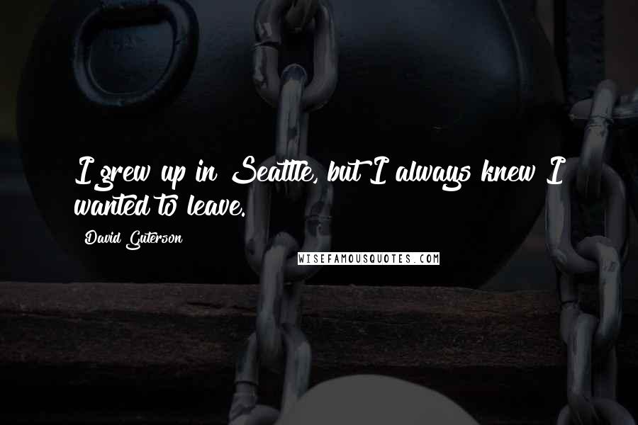 David Guterson quotes: I grew up in Seattle, but I always knew I wanted to leave.