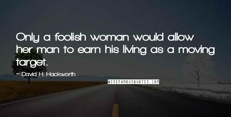 David H. Hackworth quotes: Only a foolish woman would allow her man to earn his living as a moving target.