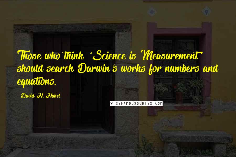 David H. Hubel quotes: Those who think 'Science is Measurement' should search Darwin's works for numbers and equations.