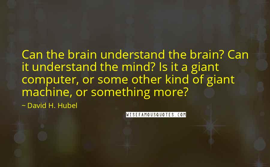 David H. Hubel quotes: Can the brain understand the brain? Can it understand the mind? Is it a giant computer, or some other kind of giant machine, or something more?