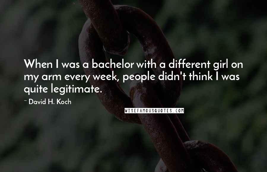 David H. Koch quotes: When I was a bachelor with a different girl on my arm every week, people didn't think I was quite legitimate.