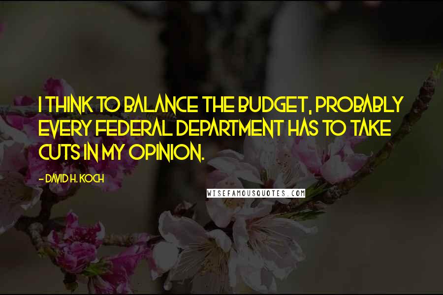 David H. Koch quotes: I think to balance the budget, probably every federal department has to take cuts in my opinion.