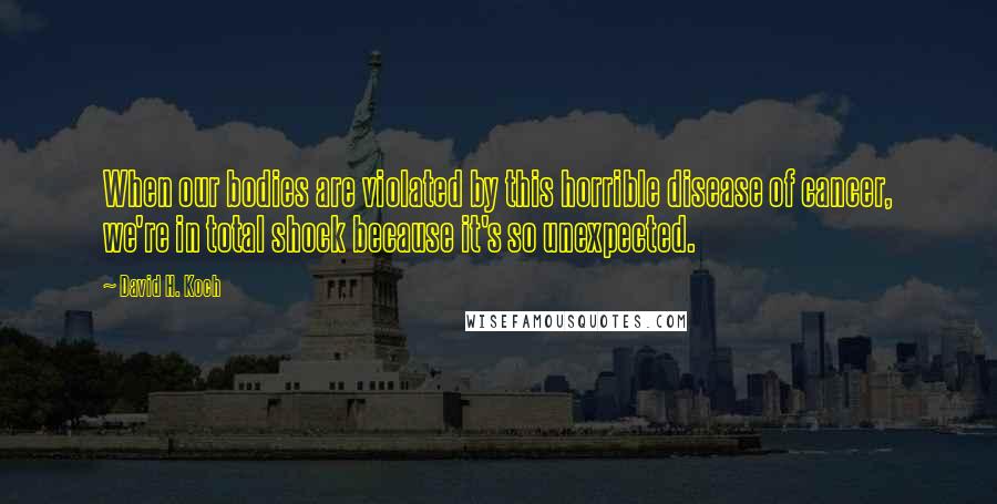 David H. Koch quotes: When our bodies are violated by this horrible disease of cancer, we're in total shock because it's so unexpected.