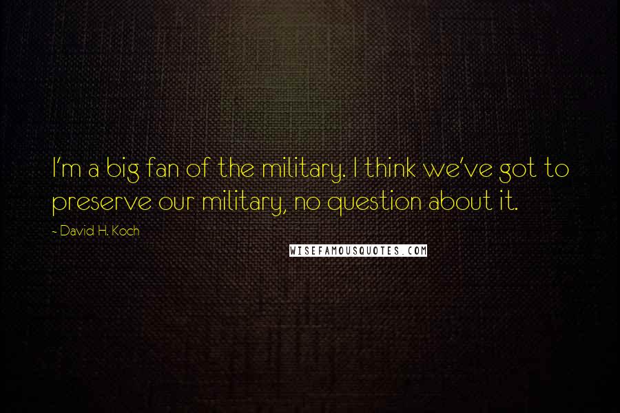 David H. Koch quotes: I'm a big fan of the military. I think we've got to preserve our military, no question about it.