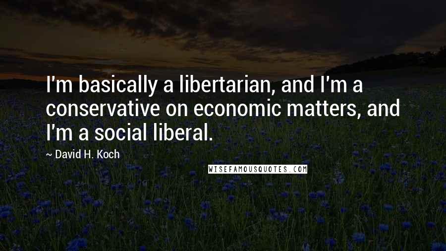 David H. Koch quotes: I'm basically a libertarian, and I'm a conservative on economic matters, and I'm a social liberal.