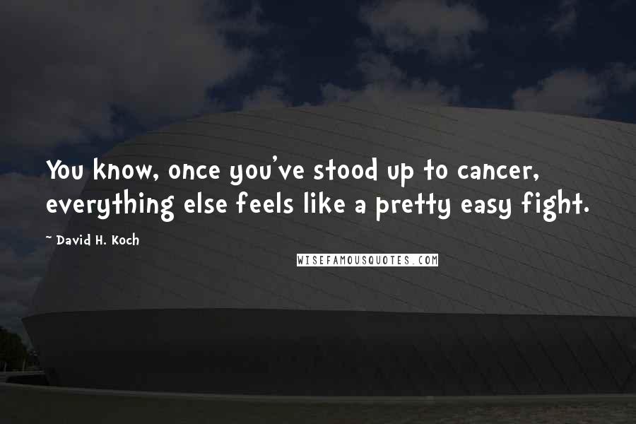 David H. Koch quotes: You know, once you've stood up to cancer, everything else feels like a pretty easy fight.