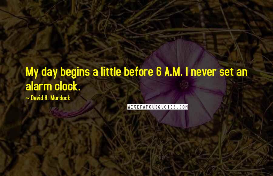 David H. Murdock quotes: My day begins a little before 6 A.M. I never set an alarm clock.