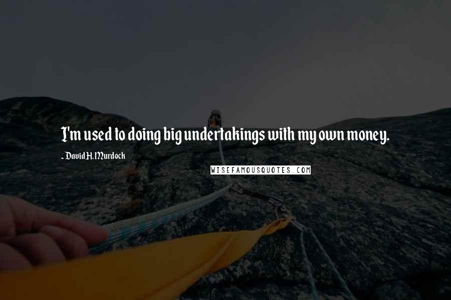 David H. Murdock quotes: I'm used to doing big undertakings with my own money.