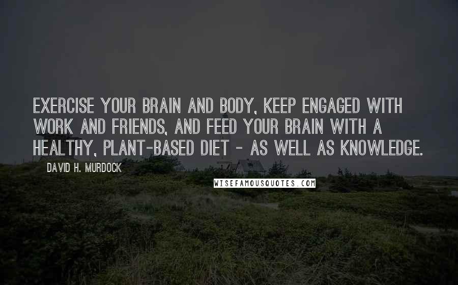 David H. Murdock quotes: Exercise your brain and body, keep engaged with work and friends, and feed your brain with a healthy, plant-based diet - as well as knowledge.