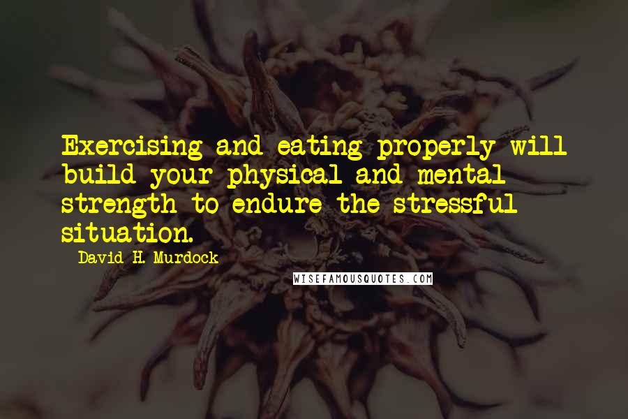 David H. Murdock quotes: Exercising and eating properly will build your physical and mental strength to endure the stressful situation.