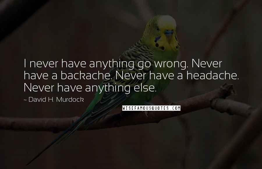 David H. Murdock quotes: I never have anything go wrong. Never have a backache. Never have a headache. Never have anything else.