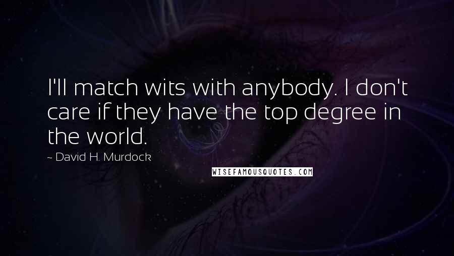 David H. Murdock quotes: I'll match wits with anybody. I don't care if they have the top degree in the world.