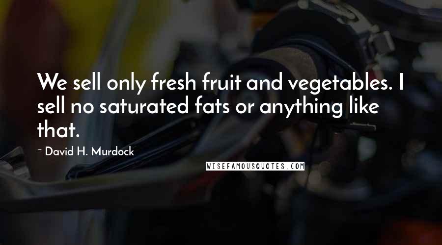 David H. Murdock quotes: We sell only fresh fruit and vegetables. I sell no saturated fats or anything like that.