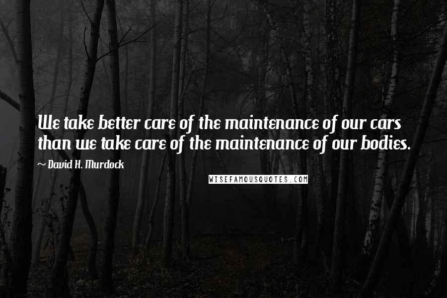 David H. Murdock quotes: We take better care of the maintenance of our cars than we take care of the maintenance of our bodies.