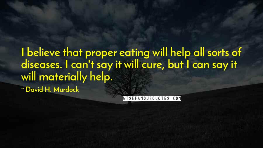 David H. Murdock quotes: I believe that proper eating will help all sorts of diseases. I can't say it will cure, but I can say it will materially help.