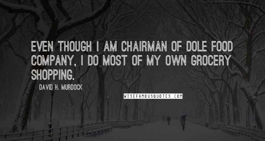 David H. Murdock quotes: Even though I am Chairman of Dole Food Company, I do most of my own grocery shopping.