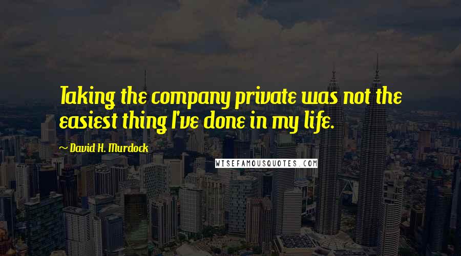 David H. Murdock quotes: Taking the company private was not the easiest thing I've done in my life.