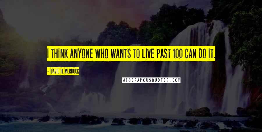 David H. Murdock quotes: I think anyone who wants to live past 100 can do it.