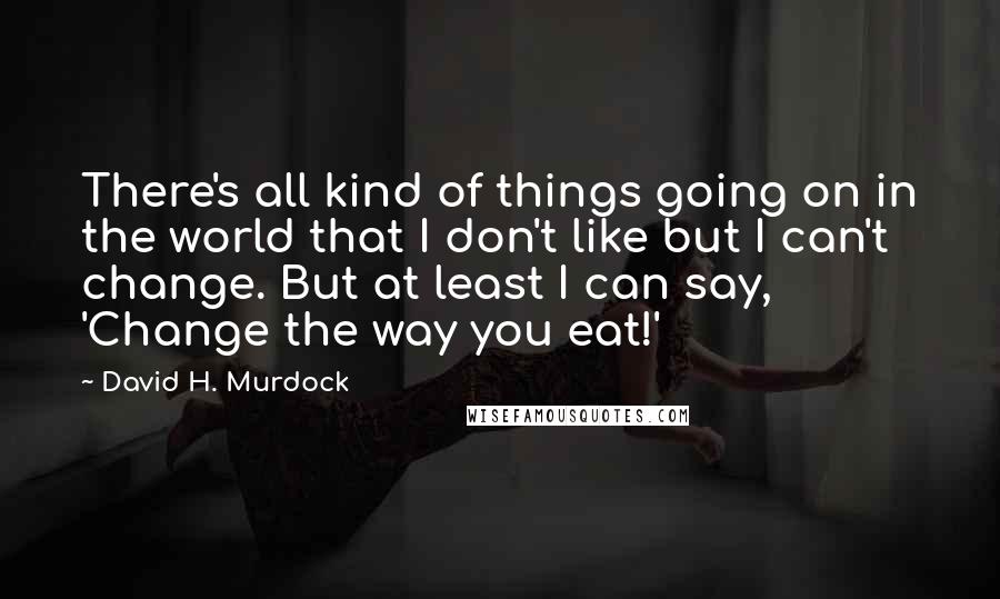 David H. Murdock quotes: There's all kind of things going on in the world that I don't like but I can't change. But at least I can say, 'Change the way you eat!'