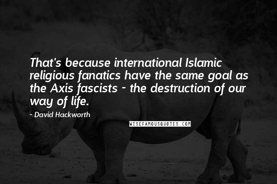 David Hackworth quotes: That's because international Islamic religious fanatics have the same goal as the Axis fascists - the destruction of our way of life.