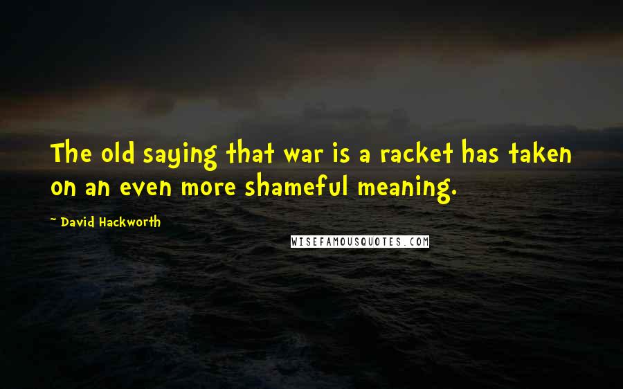 David Hackworth quotes: The old saying that war is a racket has taken on an even more shameful meaning.
