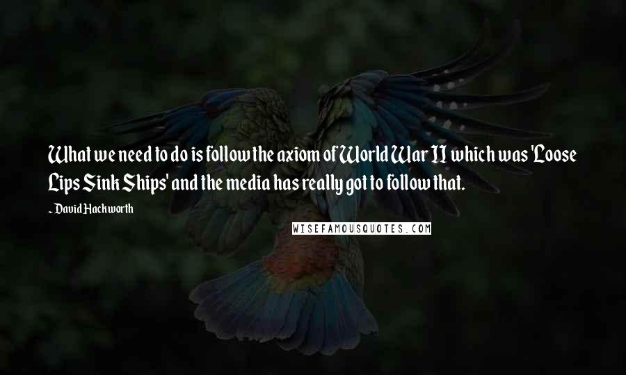 David Hackworth quotes: What we need to do is follow the axiom of World War II which was 'Loose Lips Sink Ships' and the media has really got to follow that.