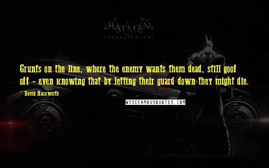 David Hackworth quotes: Grunts on the line, where the enemy wants them dead, still goof off - even knowing that by letting their guard down they might die.