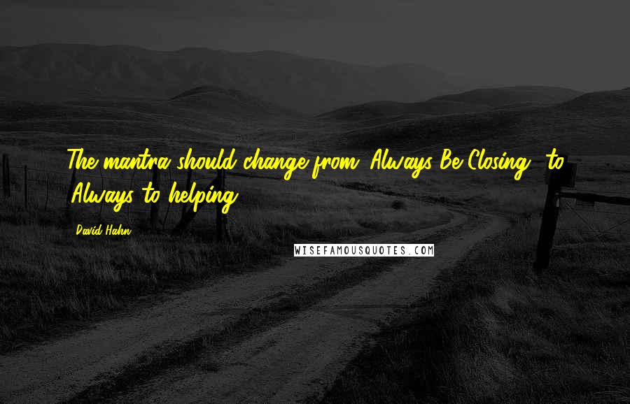 David Hahn quotes: The mantra should change from 'Always Be Closing' to 'Always to helping'.