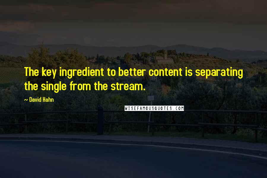 David Hahn quotes: The key ingredient to better content is separating the single from the stream.