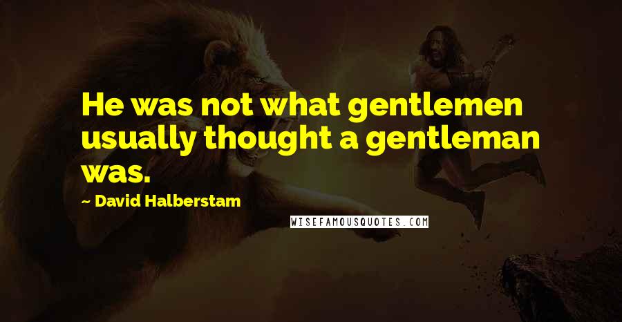 David Halberstam quotes: He was not what gentlemen usually thought a gentleman was.