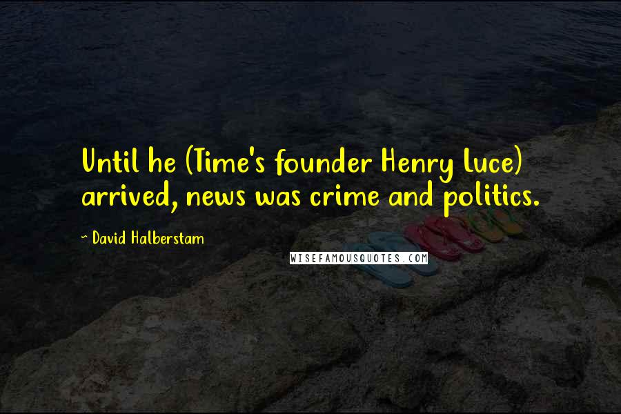 David Halberstam quotes: Until he (Time's founder Henry Luce) arrived, news was crime and politics.