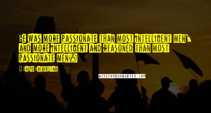 David Halberstam quotes: He was more passionate than most intelligent men, and more intelligent and reasoned than most passionate men.