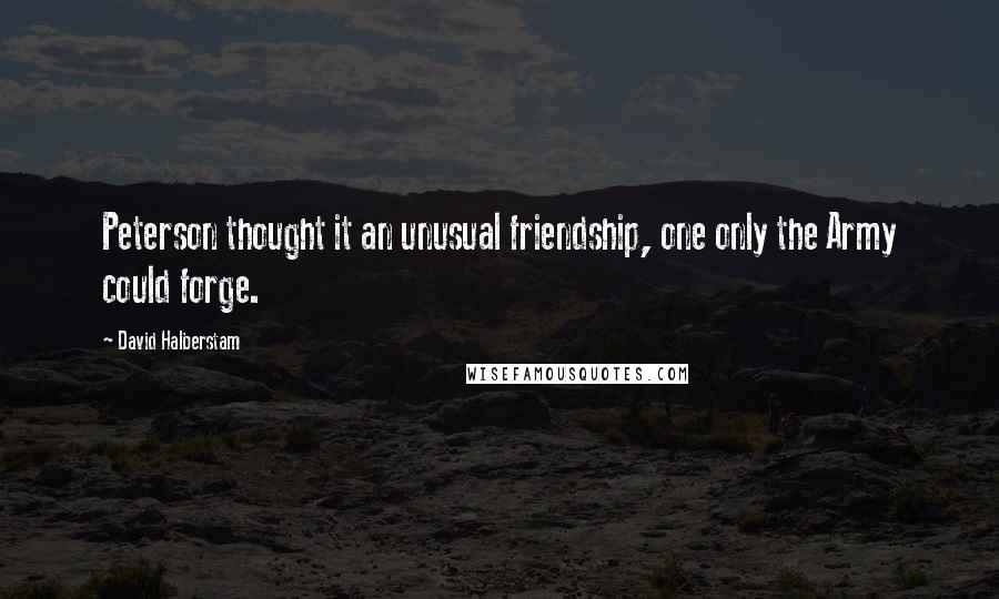 David Halberstam quotes: Peterson thought it an unusual friendship, one only the Army could forge.